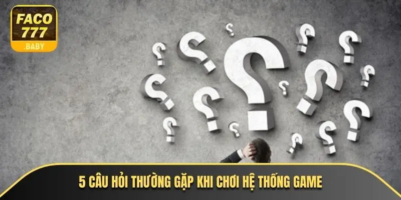 5 câu hỏi thường gặp khi chơi hệ thống game