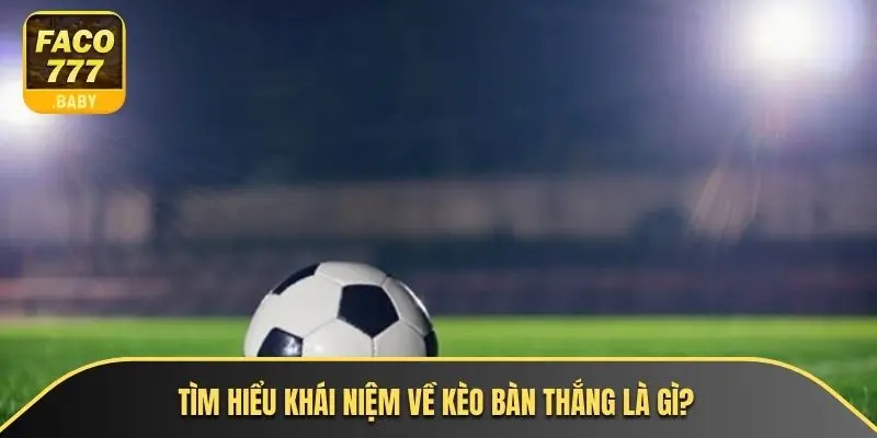 Tìm hiểu khái niệm về kèo bàn thắng là gì?